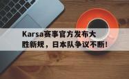 九游-包含Karsa赛事官方发布大胜新规，日本队争议不断！的词条